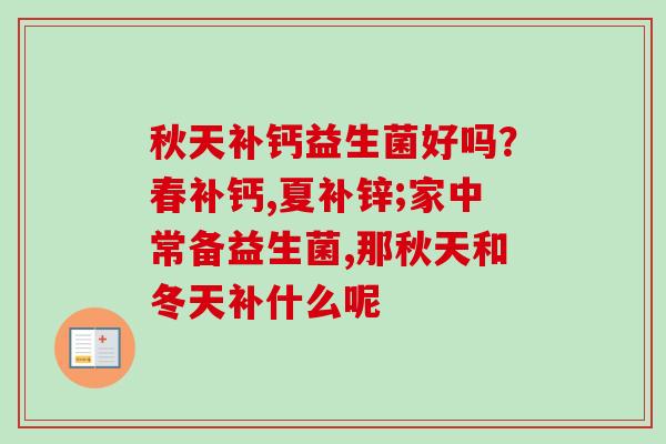 秋天补钙益生菌好吗?春补钙,夏补锌;家中常备益生菌,那秋天和冬天补什么呢 秋天补钙益生菌好吗?春补钙,夏补锌;家中常备益生菌,那秋天和冬天补什么呢