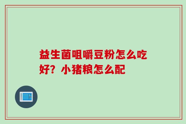 益生菌咀嚼豆粉怎么吃好？小猪粮怎么配
