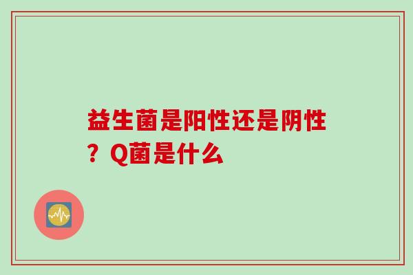 益生菌是阳性还是阴性?Q菌是什么 益生菌是阳性还是阴性?Q菌是什么