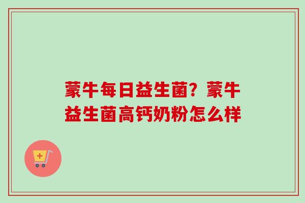 蒙牛每日益生菌?蒙牛益生菌高钙奶粉怎么样 蒙牛每日益生菌?蒙牛益生菌高钙奶粉怎么样