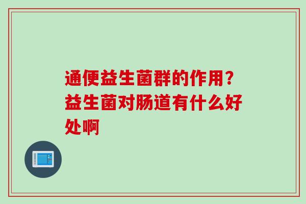 通便益生菌群的作用?益生菌对肠道有什么好处啊 通便益生菌群的作用?益生菌对肠道有什么好处啊