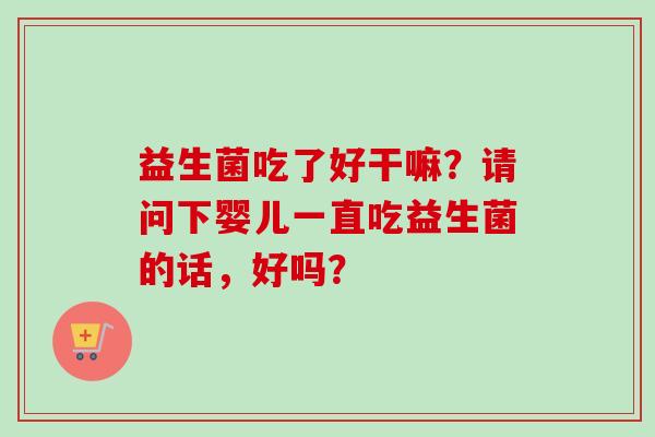 益生菌吃了好干嘛？请问下婴儿一直吃益生菌的话，好吗？
