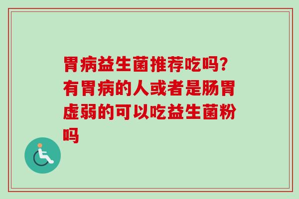 胃益生菌推荐吃吗?有胃的人或者是肠胃虚弱的可以吃益生菌粉吗 胃益生菌推荐吃吗?有胃的人或者是肠胃虚弱的可以吃益生菌粉吗