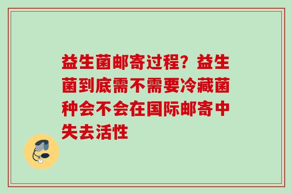 益生菌邮寄过程？益生菌到底需不需要冷藏菌种会不会在国际邮寄中失去活性