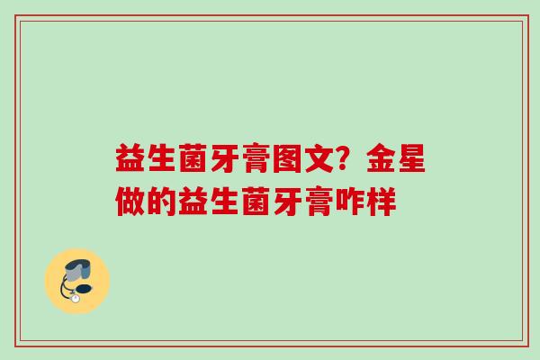益生菌牙膏图文？金星做的益生菌牙膏咋样