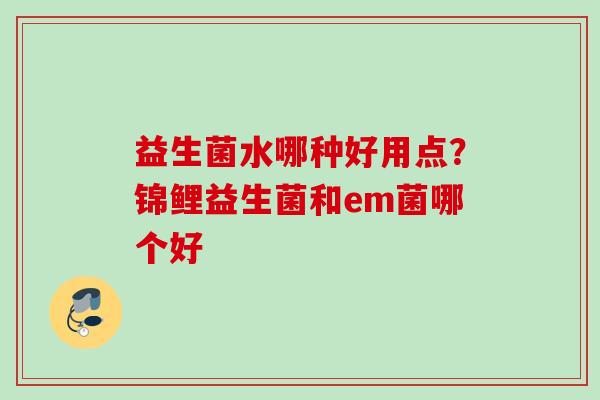 益生菌水哪种好用点?锦鲤益生菌和em菌哪个好 益生菌水哪种好用点?锦鲤益生菌和em菌哪个好