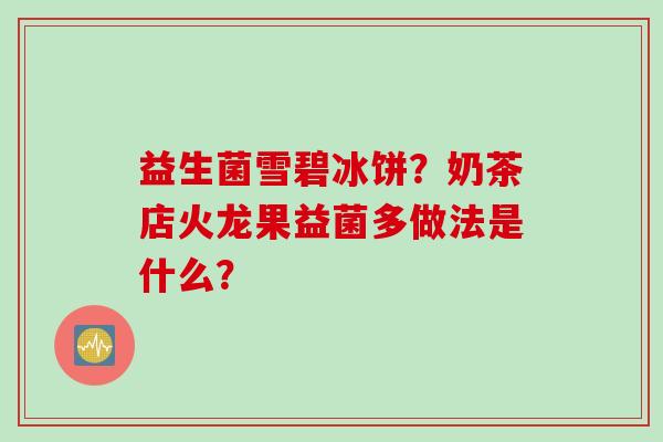 益生菌雪碧冰饼?奶茶店火龙果益菌多做法是什么? 益生菌雪碧冰饼?奶茶店火龙果益菌多做法是什么?