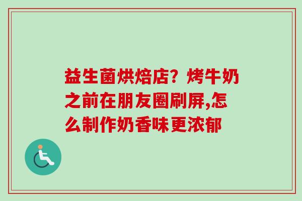 益生菌烘焙店?烤牛奶之前在朋友圈刷屏,怎么制作奶香味更浓郁 益生菌烘焙店?烤牛奶之前在朋友圈刷屏,怎么制作奶香味更浓郁