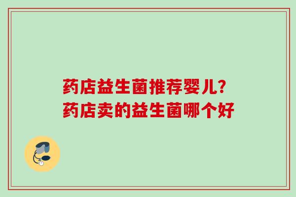 药店益生菌推荐婴儿?药店卖的益生菌哪个好 药店益生菌推荐婴儿?药店卖的益生菌哪个好
