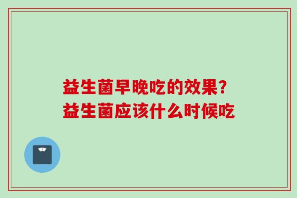 益生菌早晚吃的效果？益生菌应该什么时候吃