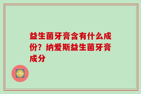 益生菌牙膏含有什么成份？纳爱斯益生菌牙膏成分