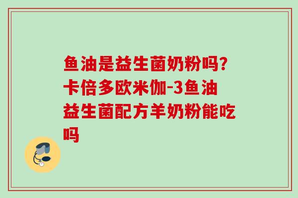 鱼油是益生菌奶粉吗?卡倍多欧米伽-3鱼油益生菌配方羊奶粉能吃吗 鱼油是益生菌奶粉吗?卡倍多欧米伽-3鱼油益生菌配方羊奶粉能吃吗