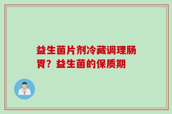 益生菌片剂冷藏调理肠胃？益生菌的保质期