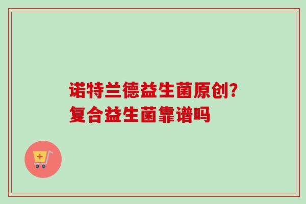 诺特兰德益生菌原创?复合益生菌靠谱吗 诺特兰德益生菌原创?复合益生菌靠谱吗