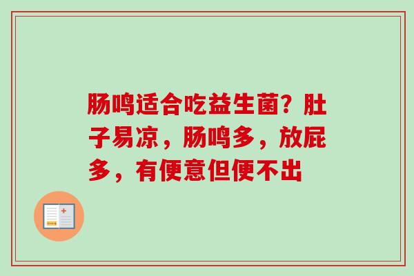 肠鸣适合吃益生菌?肚子易凉,肠鸣多,放屁多,有便意但便不出 肠鸣适合吃益生菌?肚子易凉,肠鸣多,放屁多,有便意但便不出