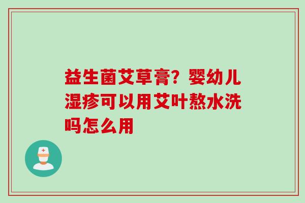 益生菌艾草膏?婴幼儿可以用艾叶熬水洗吗怎么用 益生菌艾草膏?婴幼儿可以用艾叶熬水洗吗怎么用