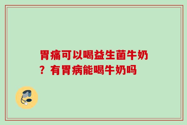 胃痛可以喝益生菌牛奶？有胃能喝牛奶吗