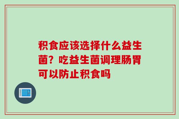 积食应该选择什么益生菌?吃益生菌调理肠胃可以防止积食吗 积食应该选择什么益生菌?吃益生菌调理肠胃可以防止积食吗