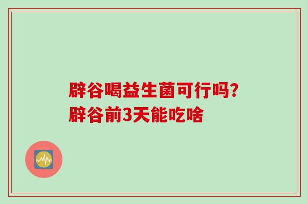 辟谷喝益生菌可行吗?辟谷前3天能吃啥 辟谷喝益生菌可行吗?辟谷前3天能吃啥