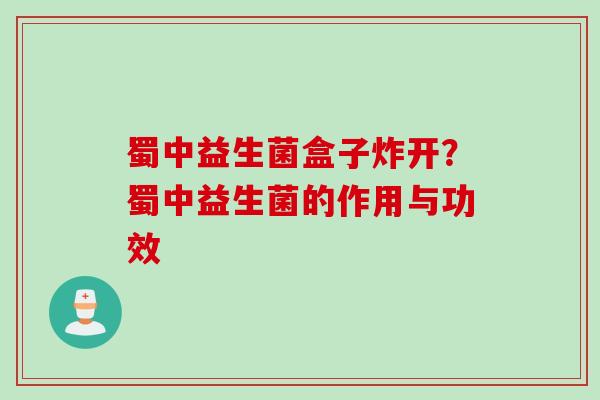 蜀中益生菌盒子炸开?蜀中益生菌的作用与功效 蜀中益生菌盒子炸开?蜀中益生菌的作用与功效