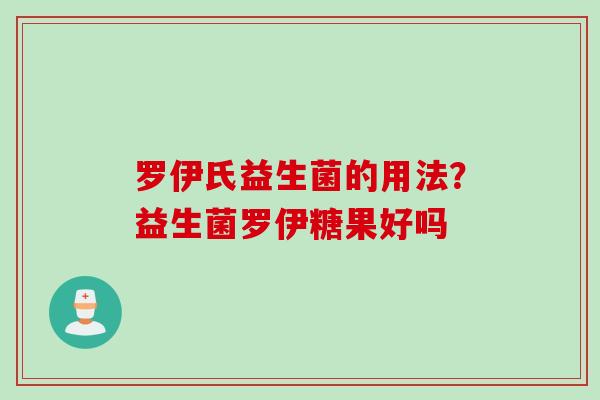 罗伊氏益生菌的用法?益生菌罗伊糖果好吗 罗伊氏益生菌的用法?益生菌罗伊糖果好吗