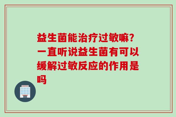益生菌能嘛？一直听说益生菌有可以缓解反应的作用是吗