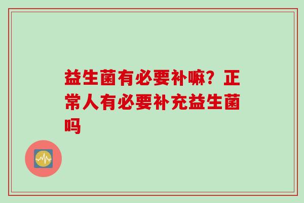益生菌有必要补嘛？正常人有必要补充益生菌吗