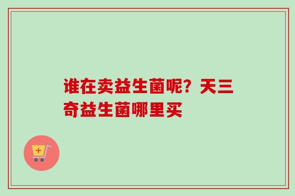 谁在卖益生菌呢？天三奇益生菌哪里买