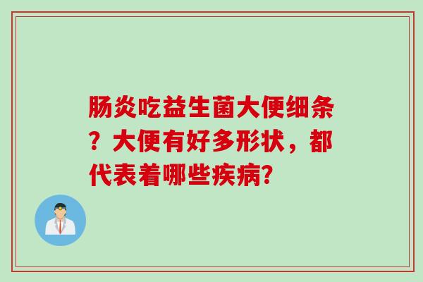 吃益生菌大便细条？大便有好多形状，都代表着哪些？