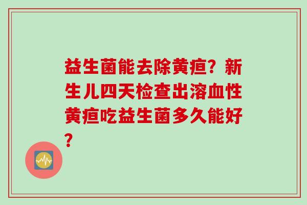 益生菌能去除黄疸？新生儿四天检查出溶性黄疸吃益生菌多久能好？