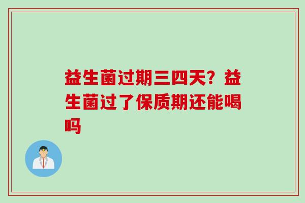 益生菌过期三四天？益生菌过了保质期还能喝吗