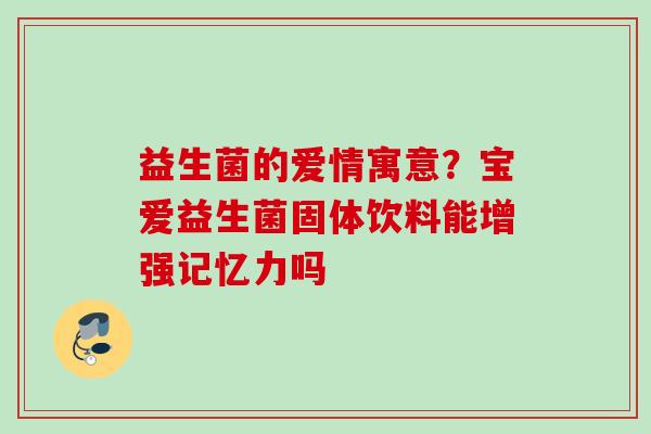 益生菌的爱情寓意?宝爱益生菌固体饮料能增强记忆力吗 益生菌的爱情寓意?宝爱益生菌固体饮料能增强记忆力吗