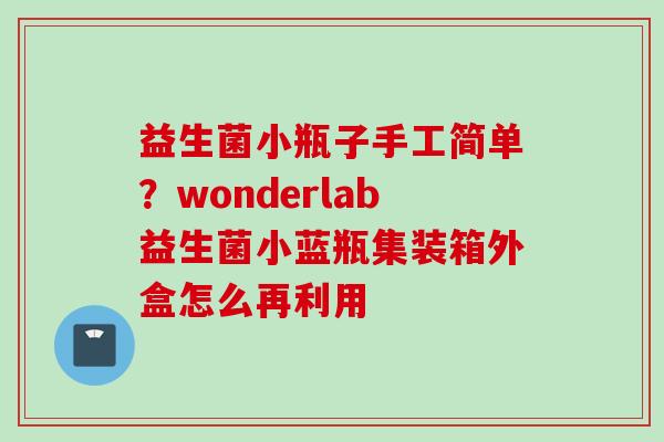 益生菌小瓶子手工简单？wonderlab益生菌小蓝瓶集装箱外盒怎么再利用