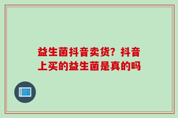 益生菌抖音卖货？抖音上买的益生菌是真的吗