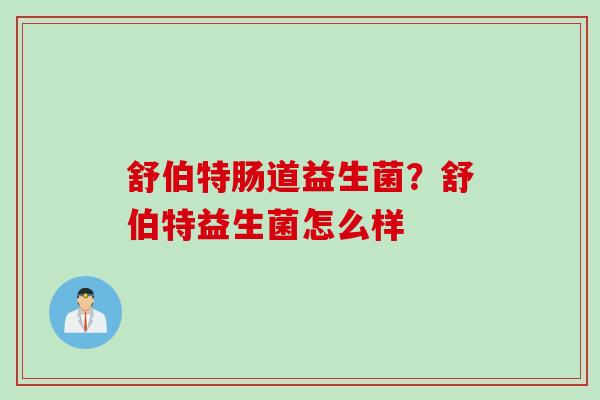 舒伯特肠道益生菌?舒伯特益生菌怎么样 舒伯特肠道益生菌?舒伯特益生菌怎么样