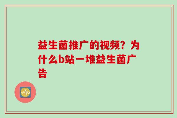益生菌推广的视频？为什么b站一堆益生菌广告