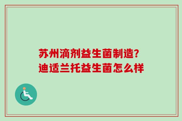 苏州滴剂益生菌制造?迪适兰托益生菌怎么样 苏州滴剂益生菌制造?迪适兰托益生菌怎么样