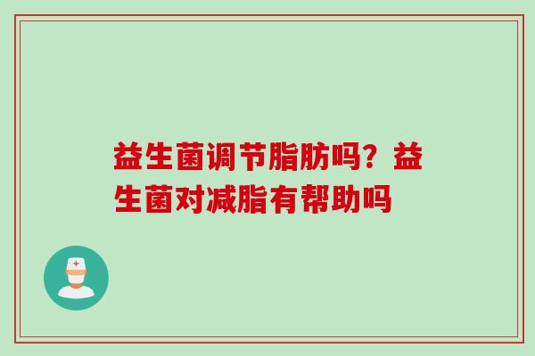 益生菌调节脂肪吗?益生菌对减脂有帮助吗 益生菌调节脂肪吗?益生菌对减脂有帮助吗