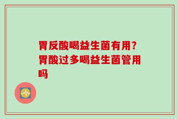 胃反酸喝益生菌有用?胃酸过多喝益生菌管用吗 胃反酸喝益生菌有用?胃酸过多喝益生菌管用吗
