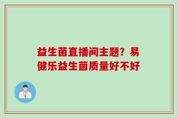 益生菌直播间主题？易健乐益生菌质量好不好