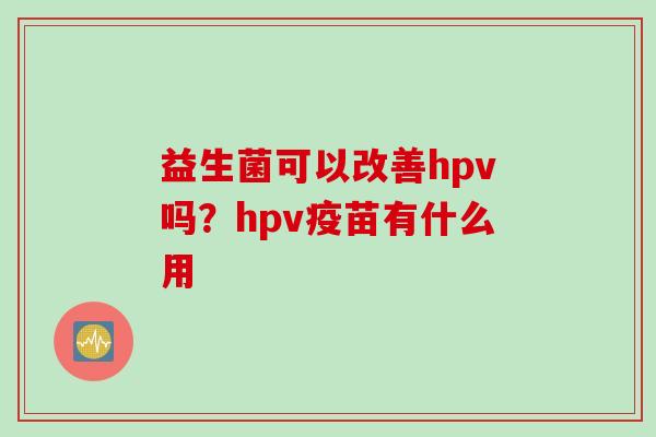 益生菌可以改善hpv吗？hpv疫苗有什么用