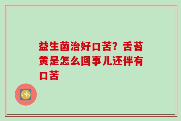 益生菌好口苦？舌苔黄是怎么回事儿还伴有口苦