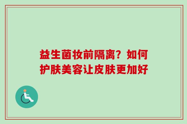 益生菌妆前隔离？如何护肤美容让更加好