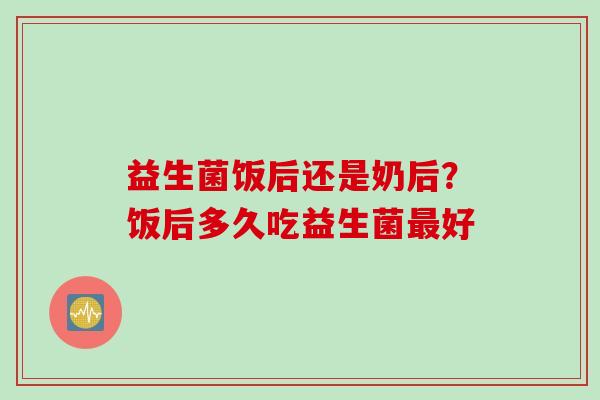 益生菌饭后还是奶后？饭后多久吃益生菌好