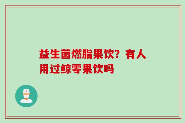 益生菌燃脂果饮?有人用过鲸零果饮吗 益生菌燃脂果饮?有人用过鲸零果饮吗