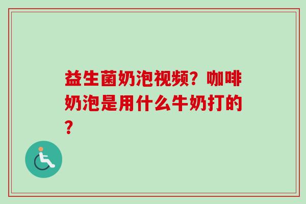 益生菌奶泡视频?咖啡奶泡是用什么牛奶打的? 益生菌奶泡视频?咖啡奶泡是用什么牛奶打的?