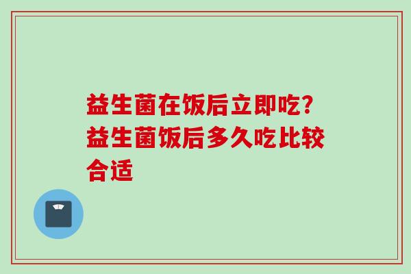 益生菌在饭后立即吃?益生菌饭后多久吃比较合适 益生菌在饭后立即吃?益生菌饭后多久吃比较合适