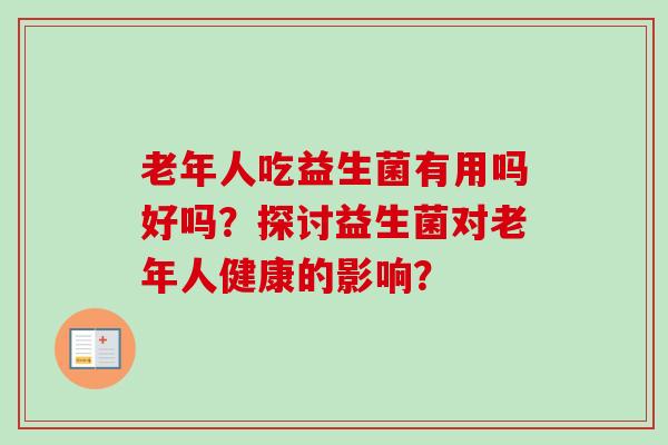 老年人吃益生菌有用吗好吗?探讨益生菌对老年人健康的影响? 老年人吃益生菌有用吗好吗?探讨益生菌对老年人健康的影响?