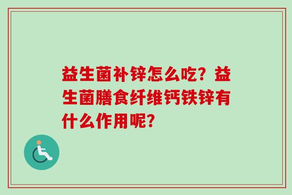 益生菌补锌怎么吃?益生菌膳食纤维钙铁锌有什么作用呢? 益生菌补锌怎么吃?益生菌膳食纤维钙铁锌有什么作用呢?