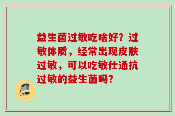 益生菌吃啥好？体质，经常出现，可以吃敏仕通抗的益生菌吗？